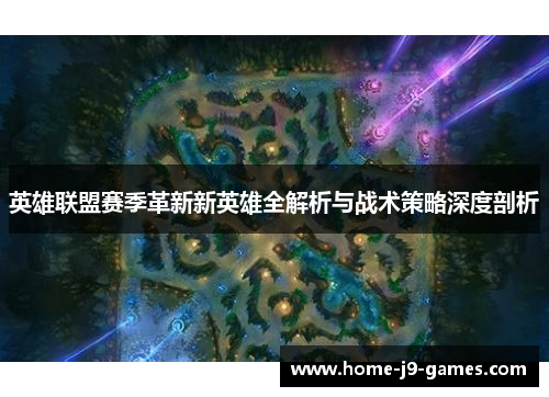英雄联盟赛季革新新英雄全解析与战术策略深度剖析 英雄联盟赛季革新新英雄全解析与战术策略深度剖析