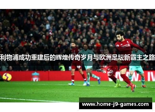 利物浦成功重建后的辉煌传奇岁月与欧洲足坛新霸主之路 利物浦成功重建后的辉煌传奇岁月与欧洲足坛新霸主之路