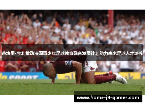 蒂埃里·亨利推动法国青少年足球教育融合发展计划助力未来足球人才培养