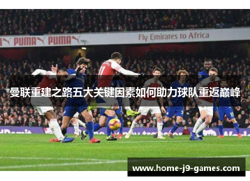 曼联重建之路五大关键因素如何助力球队重返巅峰 曼联重建之路五大关键因素如何助力球队重返巅峰