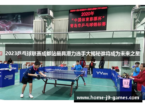 2023乒乓球联赛成都站最具潜力选手大揭秘谁将成为未来之星 2023乒乓球联赛成都站最具潜力选手大揭秘谁将成为未来之星