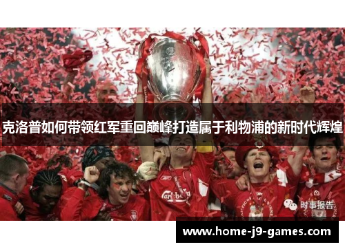 克洛普如何带领红军重回巅峰打造属于利物浦的新时代辉煌 克洛普如何带领红军重回巅峰打造属于利物浦的新时代辉煌