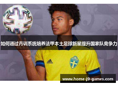 如何通过青训系统培养法甲本土足球新星提升国家队竞争力 如何通过青训系统培养法甲本土足球新星提升国家队竞争力