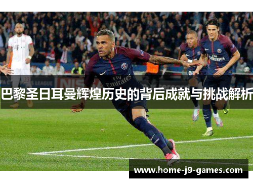 巴黎圣日耳曼辉煌历史的背后成就与挑战解析 巴黎圣日耳曼辉煌历史的背后成就与挑战解析