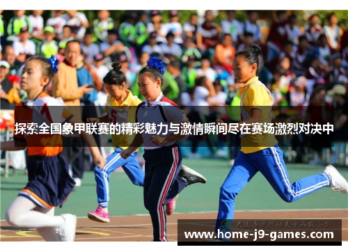 探索全国象甲联赛的精彩魅力与激情瞬间尽在赛场激烈对决中 探索全国象甲联赛的精彩魅力与激情瞬间尽在赛场激烈对决中