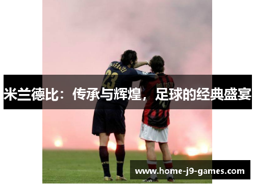 米兰德比:传承与辉煌,足球的经典盛宴 米兰德比:传承与辉煌,足球的经典盛宴