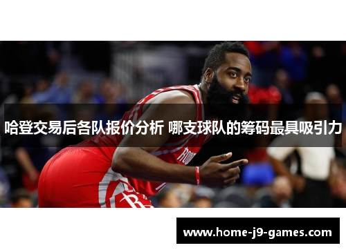 哈登交易后各队报价分析 哪支球队的筹码最具吸引力 哈登交易后各队报价分析 哪支球队的筹码最具吸引力