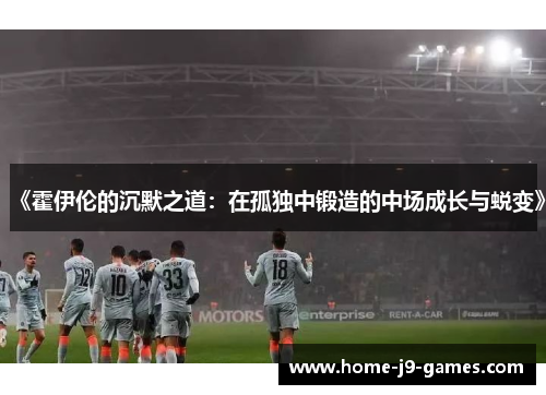 《霍伊伦的沉默之道:在孤独中锻造的中场成长与蜕变》 《霍伊伦的沉默之道:在孤独中锻造的中场成长与蜕变》