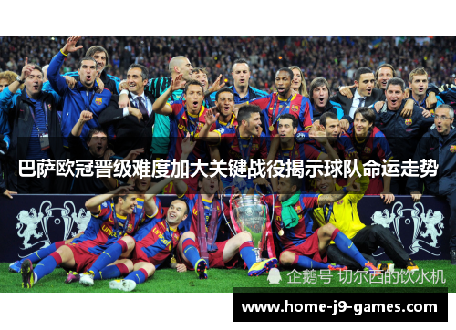 巴萨欧冠晋级难度加大关键战役揭示球队命运走势 巴萨欧冠晋级难度加大关键战役揭示球队命运走势