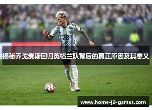 揭秘乔戈麦斯回归英格兰队背后的真正原因及其意义 揭秘乔戈麦斯回归英格兰队背后的真正原因及其意义