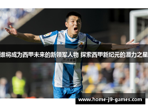 谁将成为西甲未来的新领军人物 探索西甲新纪元的潜力之星 谁将成为西甲未来的新领军人物 探索西甲新纪元的潜力之星