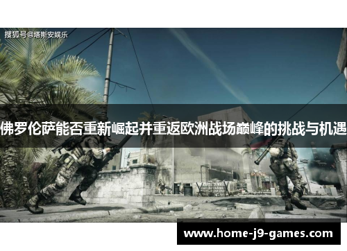 佛罗伦萨能否重新崛起并重返欧洲战场巅峰的挑战与机遇 佛罗伦萨能否重新崛起并重返欧洲战场巅峰的挑战与机遇
