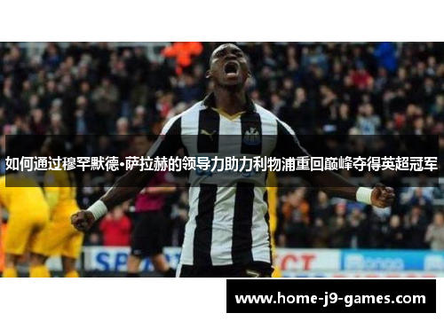 如何通过穆罕默德·萨拉赫的领导力助力利物浦重回巅峰夺得英超冠军