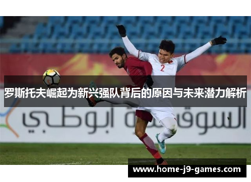 罗斯托夫崛起为新兴强队背后的原因与未来潜力解析