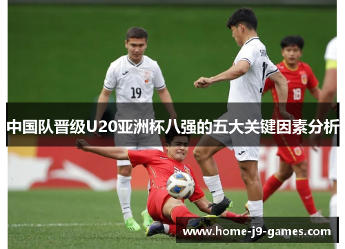 中国队晋级U20亚洲杯八强的五大关键因素分析 中国队晋级U20亚洲杯八强的五大关键因素分析
