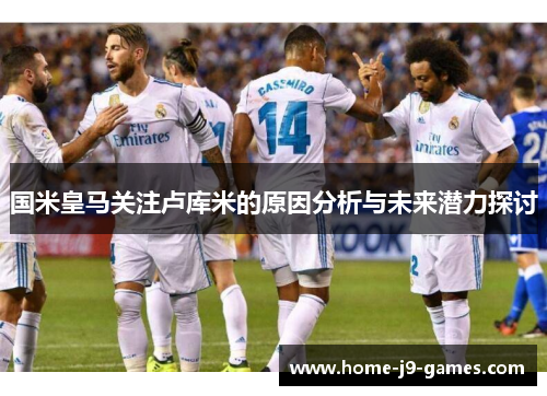 国米皇马关注卢库米的原因分析与未来潜力探讨