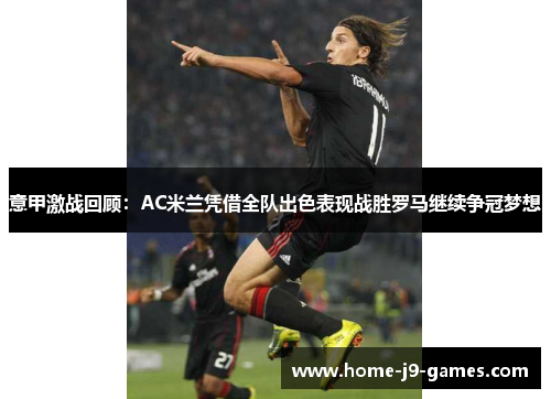 意甲激战回顾：AC米兰凭借全队出色表现战胜罗马继续争冠梦想