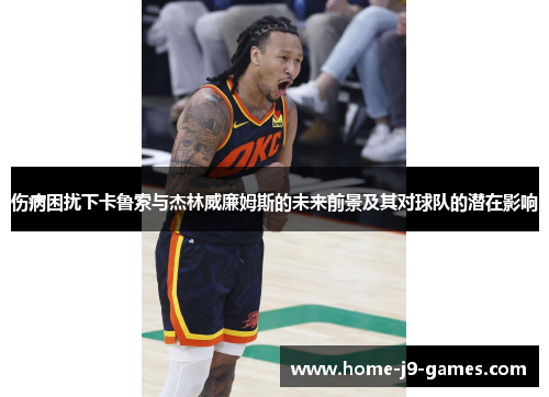 伤病困扰下卡鲁索与杰林威廉姆斯的未来前景及其对球队的潜在影响 伤病困扰下卡鲁索与杰林威廉姆斯的未来前景及其对球队的潜在影响