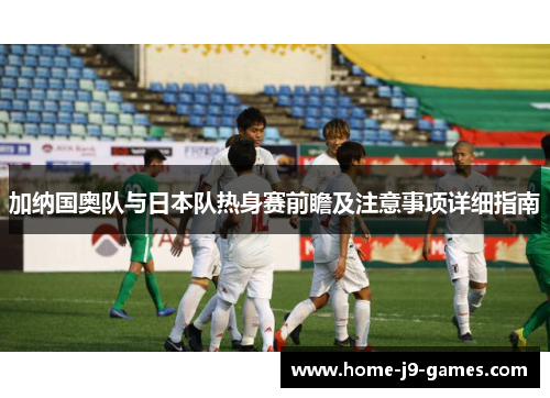 加纳国奥队与日本队热身赛前瞻及注意事项详细指南 加纳国奥队与日本队热身赛前瞻及注意事项详细指南