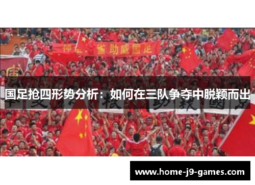 国足抢四形势分析:如何在三队争夺中脱颖而出 国足抢四形势分析:如何在三队争夺中脱颖而出