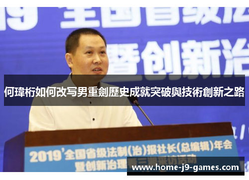 何瑋桁如何改写男重劍歷史成就突破與技術創新之路 何瑋桁如何改写男重劍歷史成就突破與技術創新之路