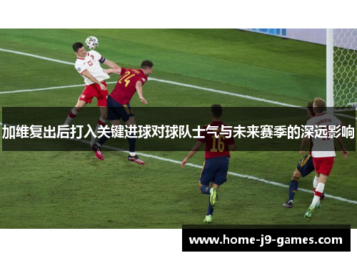 加维复出后打入关键进球对球队士气与未来赛季的深远影响 加维复出后打入关键进球对球队士气与未来赛季的深远影响