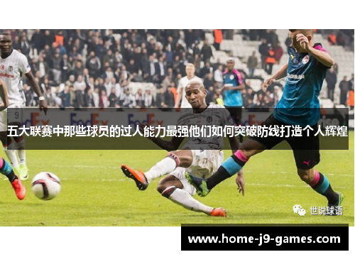 五大联赛中那些球员的过人能力最强他们如何突破防线打造个人辉煌 五大联赛中那些球员的过人能力最强他们如何突破防线打造个人辉煌