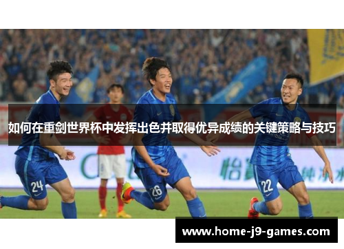 如何在重剑世界杯中发挥出色并取得优异成绩的关键策略与技巧 如何在重剑世界杯中发挥出色并取得优异成绩的关键策略与技巧