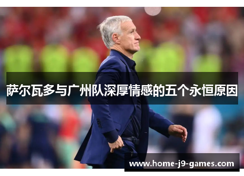 萨尔瓦多与广州队深厚情感的五个永恒原因 萨尔瓦多与广州队深厚情感的五个永恒原因