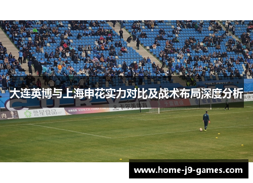 大连英博与上海申花实力对比及战术布局深度分析 大连英博与上海申花实力对比及战术布局深度分析
