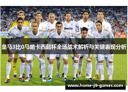皇马3比0马略卡西超杯全场战术解析与关键表现分析 皇马3比0马略卡西超杯全场战术解析与关键表现分析