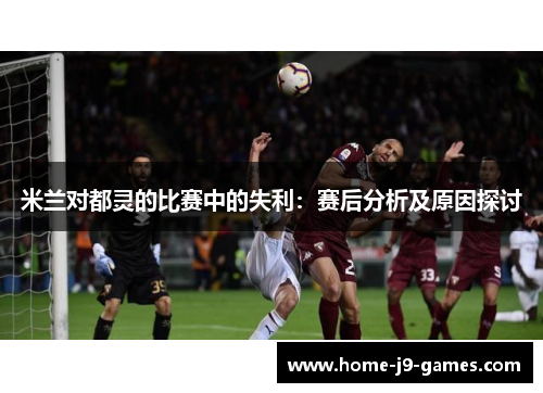 米兰对都灵的比赛中的失利:赛后分析及原因探讨 米兰对都灵的比赛中的失利:赛后分析及原因探讨