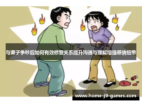 与妻子争吵后如何有效修复关系提升沟通与理解增强感情纽带 与妻子争吵后如何有效修复关系提升沟通与理解增强感情纽带