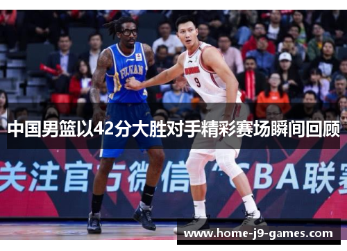 中国男篮以42分大胜对手精彩赛场瞬间回顾 中国男篮以42分大胜对手精彩赛场瞬间回顾