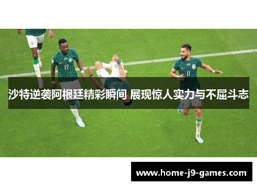沙特逆袭阿根廷精彩瞬间 展现惊人实力与不屈斗志