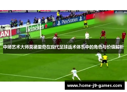 中场艺术大师莫德里奇在现代足球战术体系中的角色与价值解析
