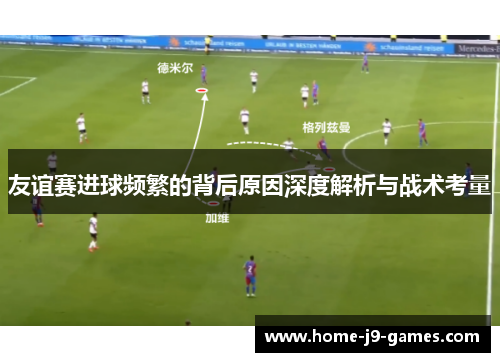 友谊赛进球频繁的背后原因深度解析与战术考量