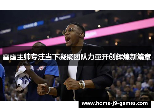 雷霆主帅专注当下凝聚团队力量开创辉煌新篇章 雷霆主帅专注当下凝聚团队力量开创辉煌新篇章