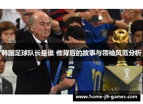 韩国足球队长是谁 他背后的故事与领袖风范分析 韩国足球队长是谁 他背后的故事与领袖风范分析