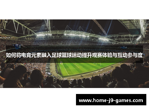 如何将电竞元素融入足球篮球运动提升观赛体验与互动参与度 如何将电竞元素融入足球篮球运动提升观赛体验与互动参与度