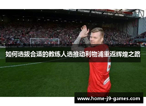 如何选拔合适的教练人选推动利物浦重返辉煌之路 如何选拔合适的教练人选推动利物浦重返辉煌之路