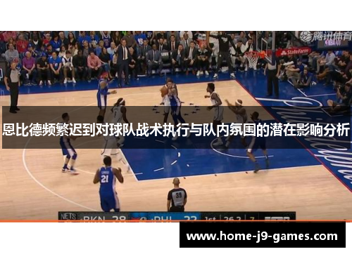 恩比德频繁迟到对球队战术执行与队内氛围的潜在影响分析 恩比德频繁迟到对球队战术执行与队内氛围的潜在影响分析