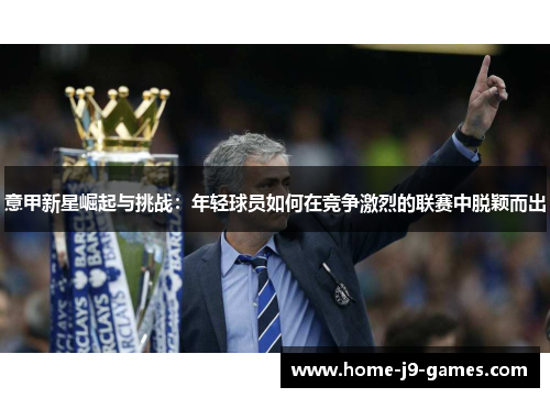意甲新星崛起与挑战:年轻球员如何在竞争激烈的联赛中脱颖而出 意甲新星崛起与挑战:年轻球员如何在竞争激烈的联赛中脱颖而出