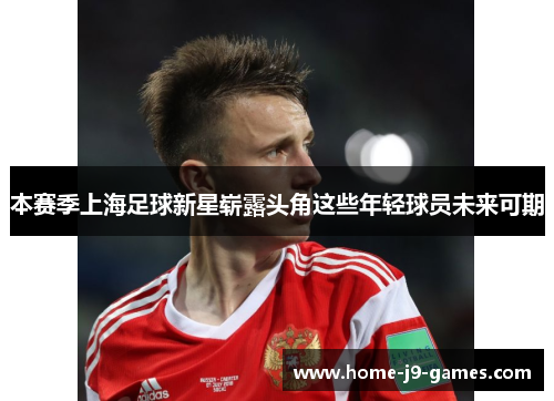 本赛季上海足球新星崭露头角这些年轻球员未来可期 本赛季上海足球新星崭露头角这些年轻球员未来可期