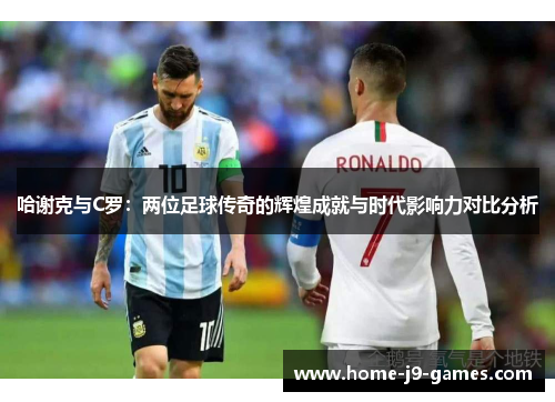 哈谢克与C罗:两位足球传奇的辉煌成就与时代影响力对比分析 哈谢克与C罗:两位足球传奇的辉煌成就与时代影响力对比分析