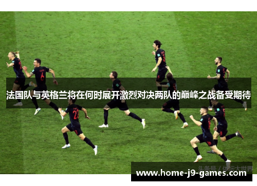 法国队与英格兰将在何时展开激烈对决两队的巅峰之战备受期待