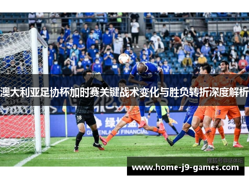 澳大利亚足协杯加时赛关键战术变化与胜负转折深度解析