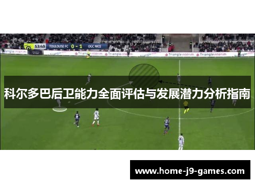 科尔多巴后卫能力全面评估与发展潜力分析指南 科尔多巴后卫能力全面评估与发展潜力分析指南