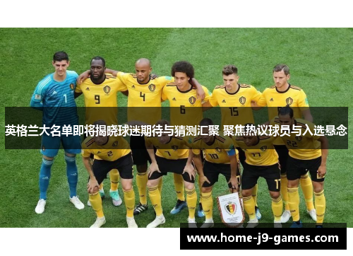 英格兰大名单即将揭晓球迷期待与猜测汇聚 聚焦热议球员与入选悬念 英格兰大名单即将揭晓球迷期待与猜测汇聚 聚焦热议球员与入选悬念
