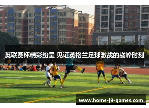 英联赛杯精彩纷呈 见证英格兰足球激战的巅峰时刻 英联赛杯精彩纷呈 见证英格兰足球激战的巅峰时刻
